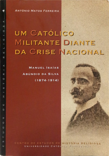 MATOS FERREIRA. (António) UM CATÓLICO MILITANTE DIANTE DA CRISE NACIONAL: MANUEL ISAÍAS ABÚNDIO DA SILVA, (1874-1914). [DEDICATÓRIA]
