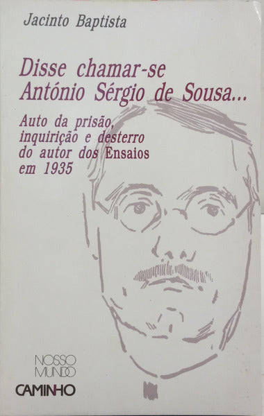 DISSE CHAMAR-SE ANTÓNIO SÉRGIO DE SOUSA... AUTO DA PRISÃO, INQUIRIÇÃO E DESTERRO DO AUTOR DOS ENSAIOS EM 1935.