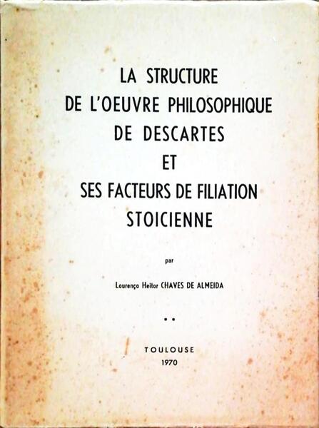 LA STRUCTURE DE L'OEUVRE PHILOSOPHIQUE DE DESCARTES ET SES FACTEURS DE FILIATION STOICIENNE.