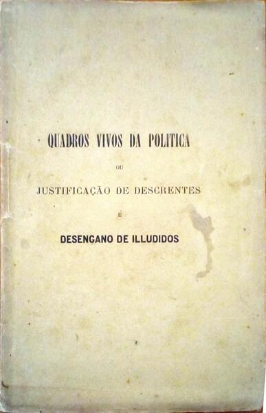 QUADROS VIVOS DA POLITICA OU JUSTIFICAÃ‡ÃƒO DE DESCRENTES E DESENGANOS DE ILLUDIDOS.