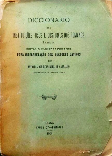 DICCIONARIO DAS INSTITUIÃ‡Ã•ES, USOS, E COSTUMES DOS ROMANOS Ã FACE DE MUITAS E VARIADAS PHRASES PARA INTERPRETAÃ‡ÃƒO DOS AUCTORES LATINOS.