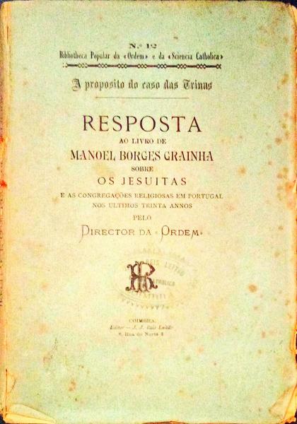 RESPOSTA AO LIVRO DE MANOEL BORGES GRAINHA SOBRE OS JESUITAS. E as CongregaÃ§Ãµes Religiosas em Portugal nos Ultimos Trinta Annos.